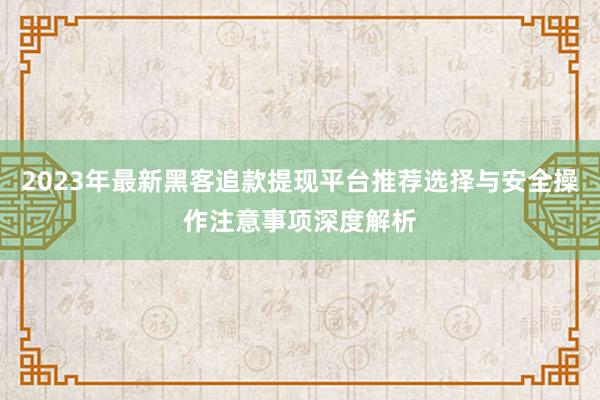 2023年最新黑客追款提现平台推荐选择与安全操作注意事项深度解析