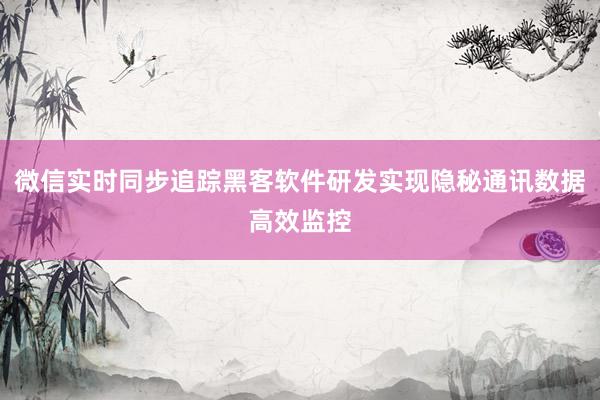 微信实时同步追踪黑客软件研发实现隐秘通讯数据高效监控