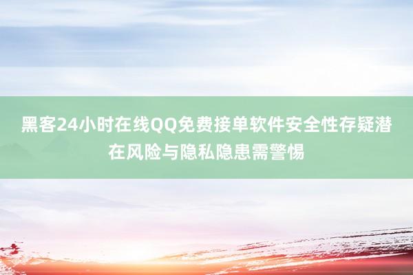 黑客24小时在线QQ免费接单软件安全性存疑潜在风险与隐私隐患需警惕