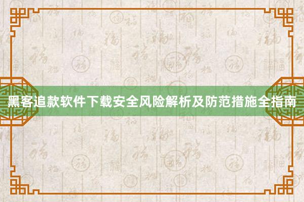 黑客追款软件下载安全风险解析及防范措施全指南