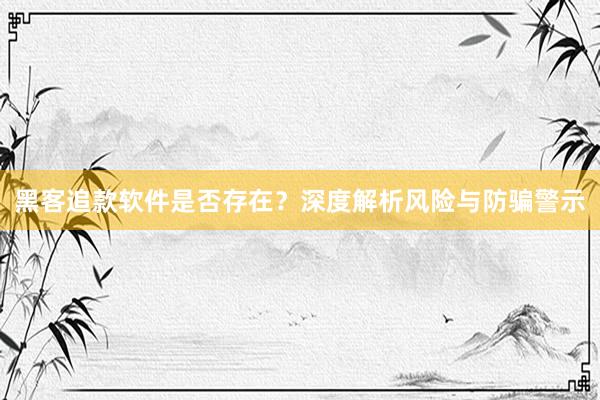 黑客追款软件是否存在？深度解析风险与防骗警示