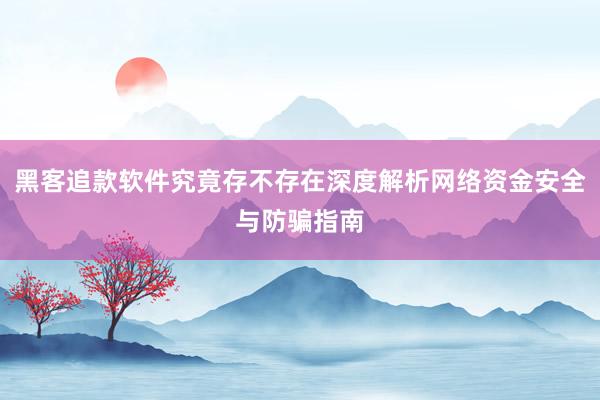 黑客追款软件究竟存不存在深度解析网络资金安全与防骗指南