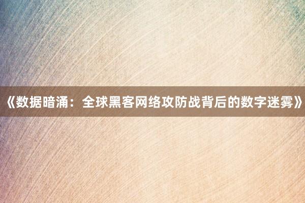 《数据暗涌：全球黑客网络攻防战背后的数字迷雾》