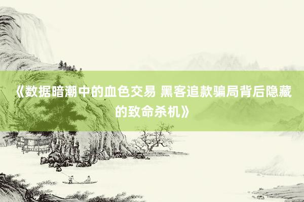 《数据暗潮中的血色交易 黑客追款骗局背后隐藏的致命杀机》