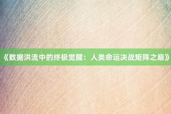 《数据洪流中的终极觉醒：人类命运决战矩阵之巅》