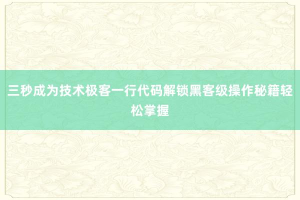 三秒成为技术极客一行代码解锁黑客级操作秘籍轻松掌握