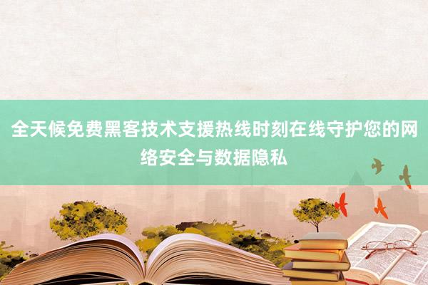 全天候免费黑客技术支援热线时刻在线守护您的网络安全与数据隐私
