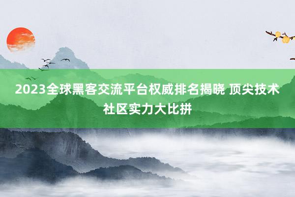 2023全球黑客交流平台权威排名揭晓 顶尖技术社区实力大比拼