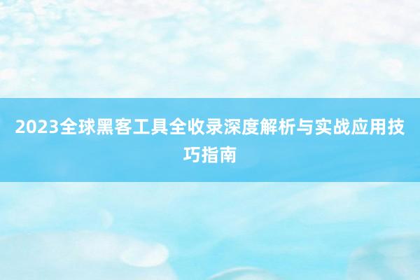 2023全球黑客工具全收录深度解析与实战应用技巧指南