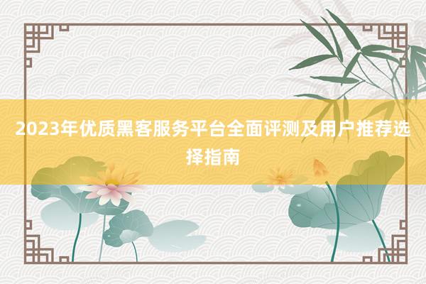 2023年优质黑客服务平台全面评测及用户推荐选择指南
