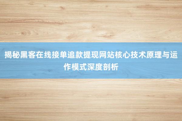 揭秘黑客在线接单追款提现网站核心技术原理与运作模式深度剖析