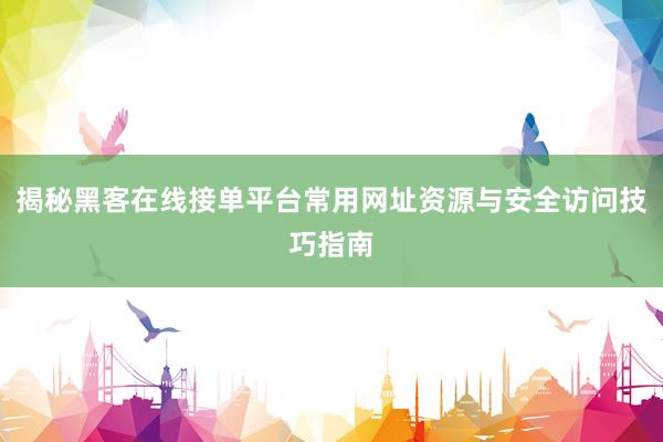 揭秘黑客在线接单平台常用网址资源与安全访问技巧指南