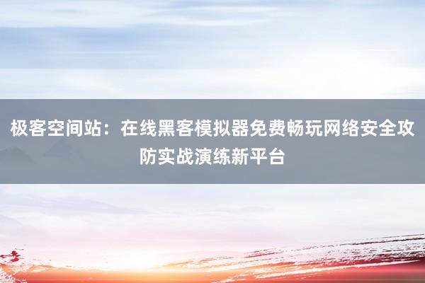 极客空间站：在线黑客模拟器免费畅玩网络安全攻防实战演练新平台
