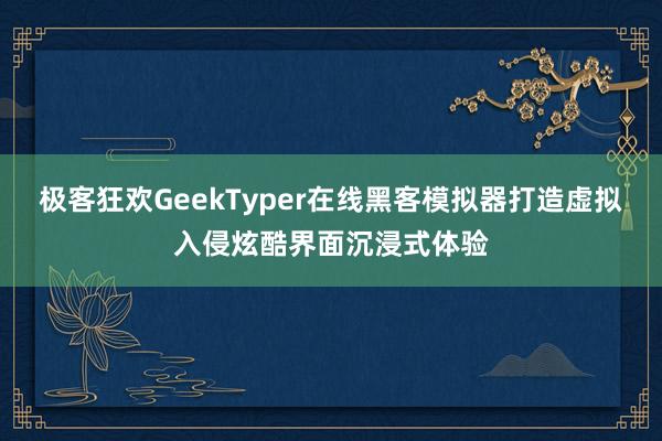 极客狂欢GeekTyper在线黑客模拟器打造虚拟入侵炫酷界面沉浸式体验