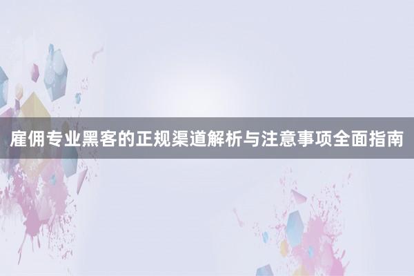 雇佣专业黑客的正规渠道解析与注意事项全面指南