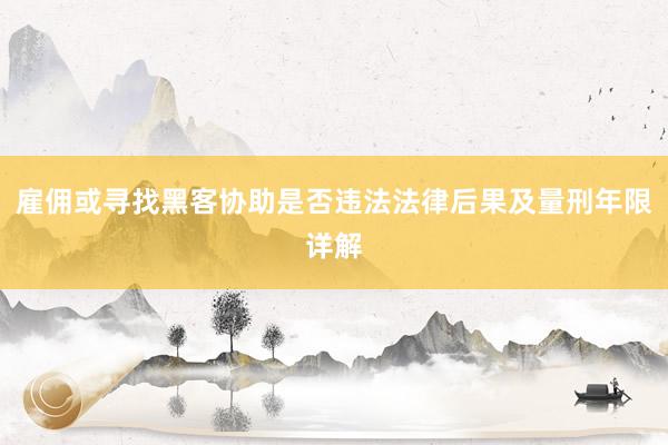 雇佣或寻找黑客协助是否违法法律后果及量刑年限详解
