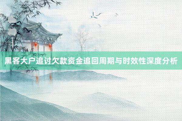 黑客大户追讨欠款资金追回周期与时效性深度分析