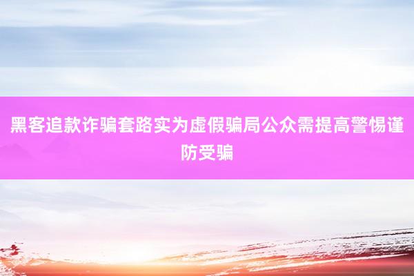 黑客追款诈骗套路实为虚假骗局公众需提高警惕谨防受骗