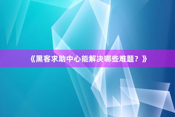 《黑客求助中心能解决哪些难题？》