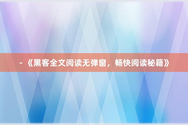 - 《黑客全文阅读无弹窗，畅快阅读秘籍》