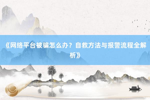 《网络平台被骗怎么办？自救方法与报警流程全解析》