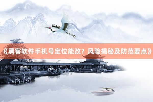 《黑客软件手机号定位能改？风险揭秘及防范要点》